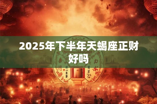 2025年下半年天蝎座正财好吗