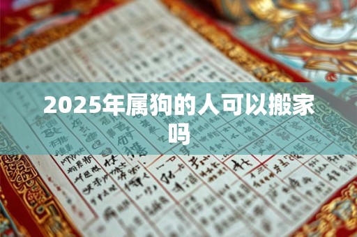 2025年属狗的人可以搬家吗 2025年属狗的人可以搬家吗