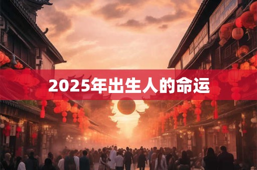 2025年出生人的命运 2025年出生人的命运