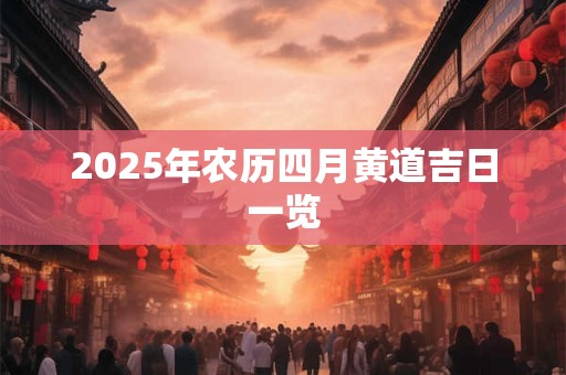 2025年农历四月黄道吉日一览 2025年农历四月黄道吉日一览