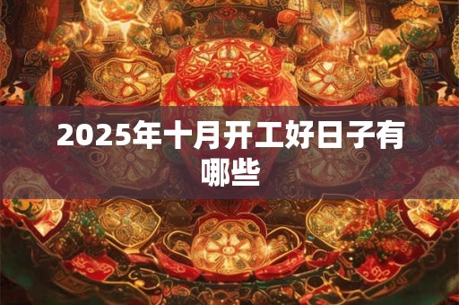 2025年十月开工好日子有哪些 2025年十月开工好日子有哪些