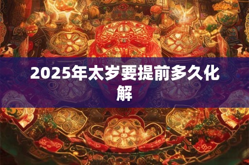 2025年太岁要提前多久化解
