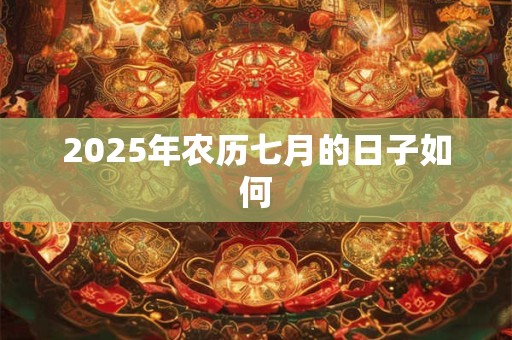 2025年农历七月的日子如何 2025年农历七月的日子如何