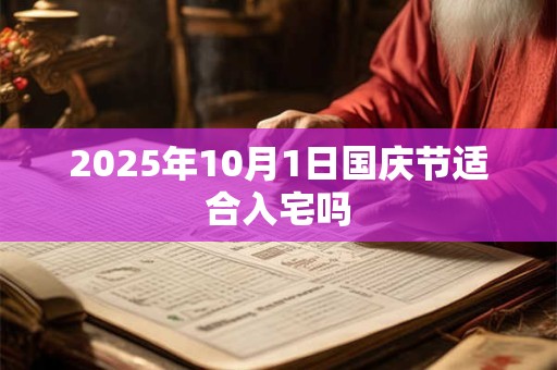 2025年10月1日国庆节适合入宅吗 2025年10月1日国庆节适合入宅吗