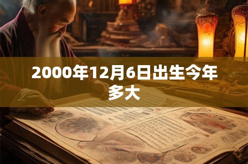 2000年12月6日出生今年多大 2000年12月6日出生今年多大