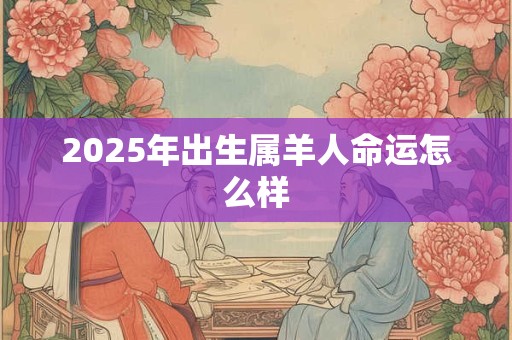 2025年出生属羊人命运怎么样 2025年出生属羊人命运怎么样