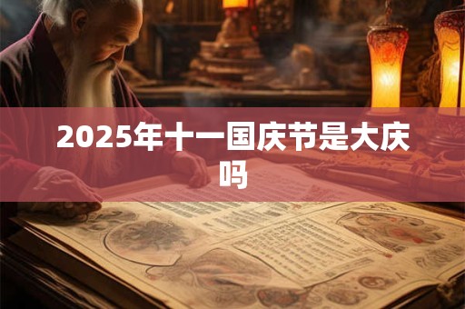 2025年十一国庆节是大庆吗 2025年十一国庆节是大庆吗