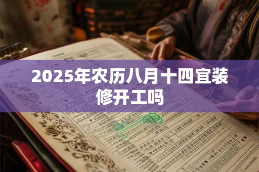 2025年农历八月十四宜装修开工吗 2025年农历八月十四宜装修开工吗