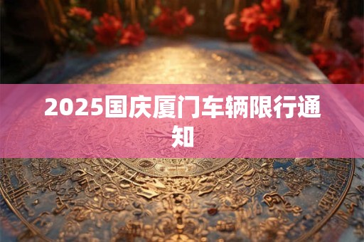 2025国庆厦门车辆限行通知 2025国庆厦门车辆限行通知