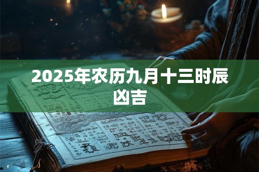 2025年农历九月十三时辰凶吉 2025年农历九月十三时辰凶吉