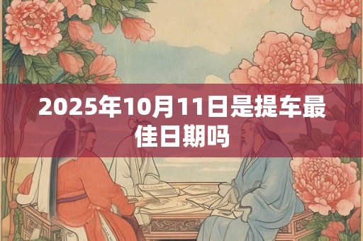 2025年10月11日是提车最佳日期吗 2025年10月11日是提车最佳日期吗