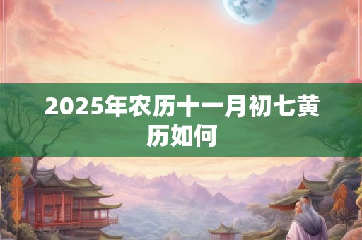 2025年农历十一月初七黄历如何 2025年农历十一月初七黄历如何