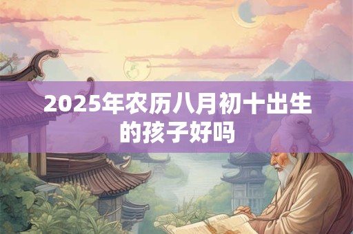 2025年农历八月初十出生的孩子好吗 2025年农历八月初十出生的孩子好吗