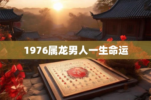 1976属龙男人一生命运 1976属龙男人一生命运