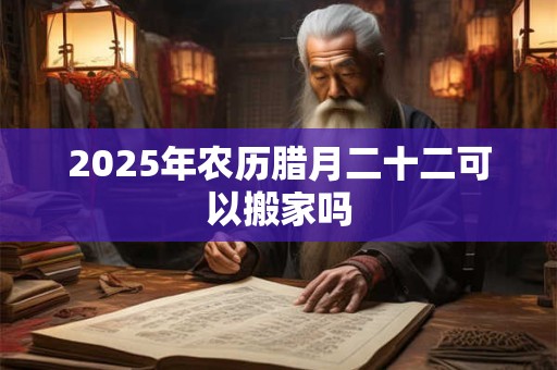 2025年农历腊月二十二可以搬家吗 2025年农历腊月二十二可以搬家吗
