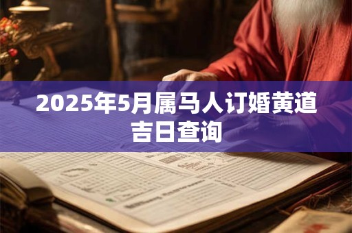 2025年5月属马人订婚黄道吉日查询 2025年5月属马人订婚黄道吉日查询