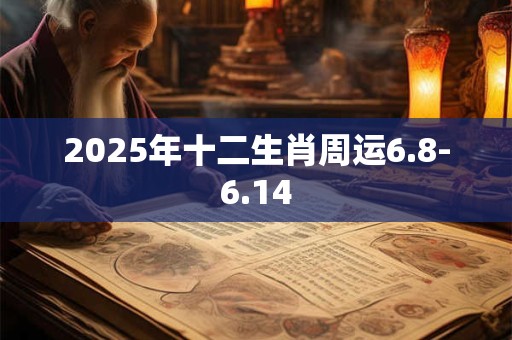 2025年十二生肖周运6.8-6.14 2025年十二生肖周运6.8-6.14