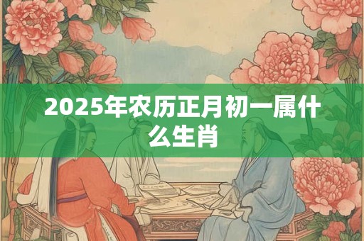 2025年农历正月初一属什么生肖