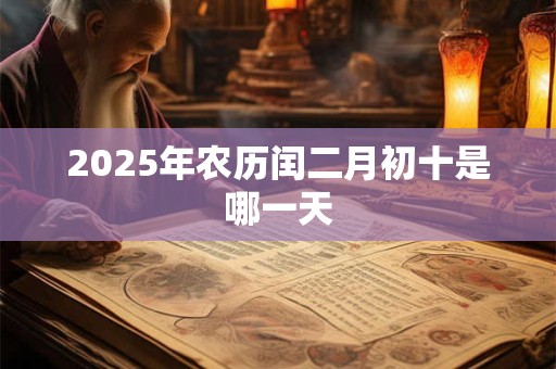 2025年农历闰二月初十是哪一天 2025年农历闰二月初十是哪一天