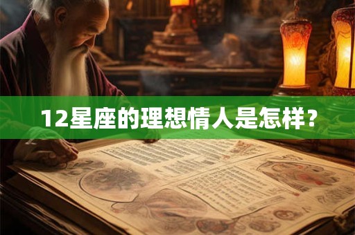 12星座的理想情人是怎样? 12星座的理想情人是怎样?