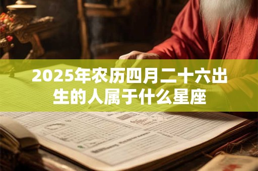 2025年农历四月二十六出生的人属于什么星座 2025年农历四月二十六出生的人属于什么星座