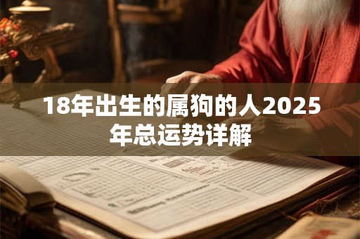 18年出生的属狗的人2025年总运势详解 18年出生的属狗的人2025年总运势详解