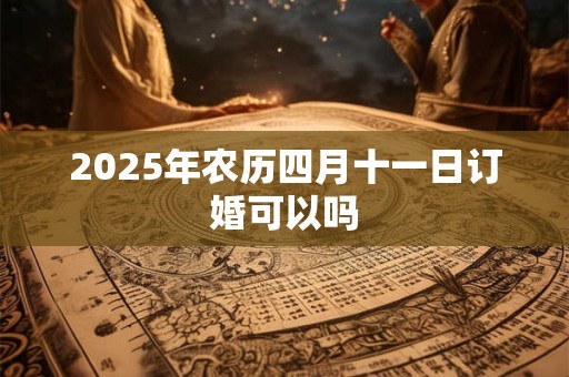2025年农历四月十一日订婚可以吗 2025年农历四月十一日订婚可以吗
