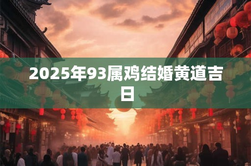 2025年93属鸡结婚黄道吉日 2025年93属鸡结婚黄道吉日