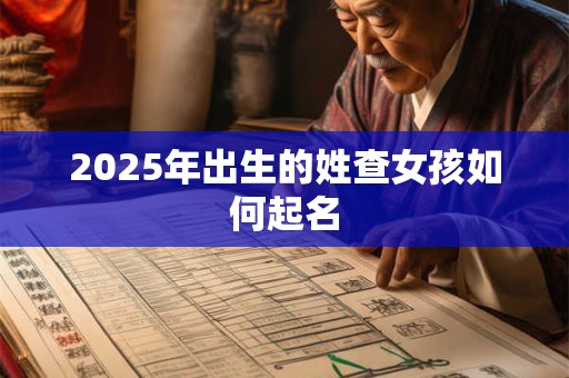 2025年出生的姓查女孩如何起名 2025年出生的姓查女孩如何起名