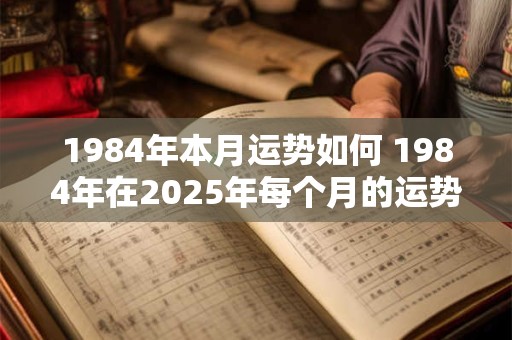 1984年本月运势如何 1984年在2025年每个月的运势 1984年本月运势如何 1984年在2025年每个月的运势