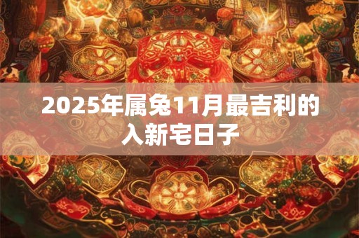 2025年属兔11月最吉利的入新宅日子 2025年属兔11月最吉利的入新宅日子