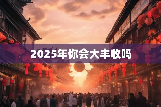 2025年你会大丰收吗 2025年你会大丰收吗