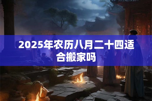 2025年农历八月二十四适合搬家吗 2025年农历八月二十四适合搬家吗