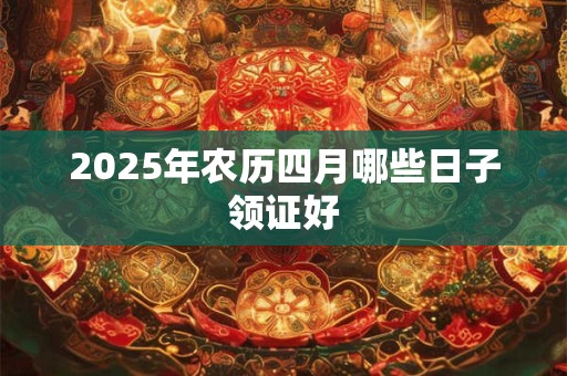 2025年农历四月哪些日子领证好 2025年农历四月哪些日子领证好