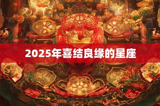2025年喜结良缘的星座 2025年喜结良缘的星座
