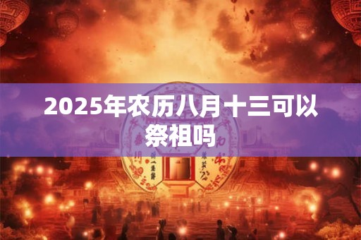 2025年农历八月十三可以祭祖吗 2025年农历八月十三可以祭祖吗