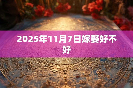 2025年11月7日嫁娶好不好 2025年11月7日嫁娶好不好