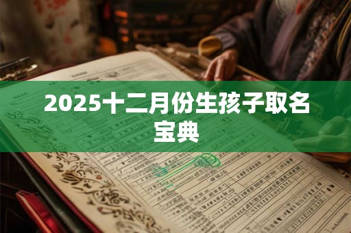 2025十二月份生孩子取名宝典 2025十二月份生孩子取名宝典