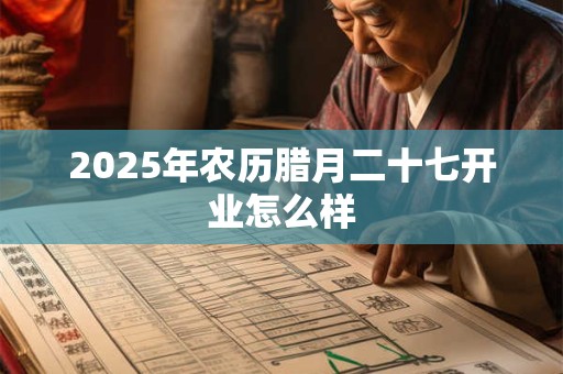 2025年农历腊月二十七开业怎么样 2025年农历腊月二十七开业怎么样