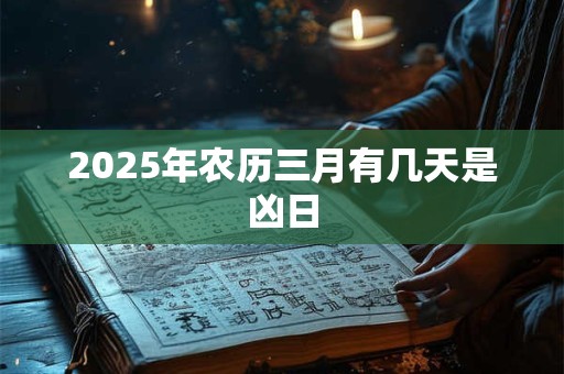2025年农历三月有几天是凶日 2025年农历三月有几天是凶日