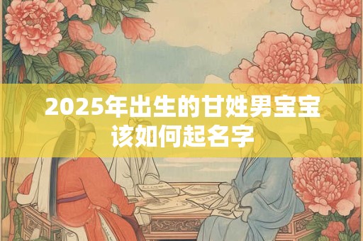 2026年出生的甘姓男宝宝该如何起名字 2026年出生的甘姓男宝宝该如何起名字
