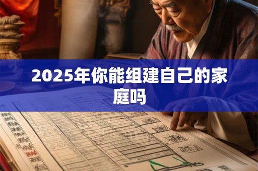 2025年你能组建自己的家庭吗 2025年你能组建自己的家庭吗