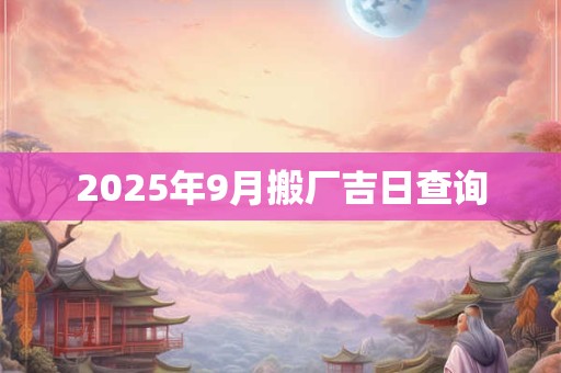 2025年9月搬厂吉日查询