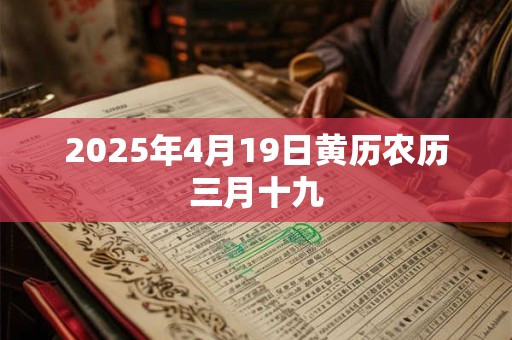 2025年4月19日黄历农历三月十九 2025年4月19日黄历农历三月十九