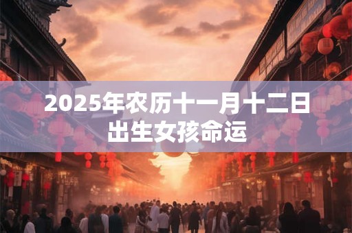 2025年农历十一月十二日出生女孩命运 2025年农历十一月十二日出生女孩命运