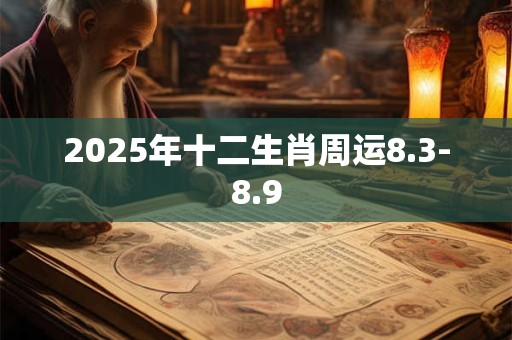 2025年十二生肖周运8.3-8.9 2025年十二生肖周运8.3-8.9