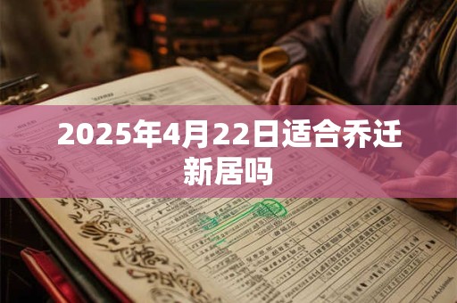 2025年4月22日适合乔迁新居吗 2025年4月22日适合乔迁新居吗