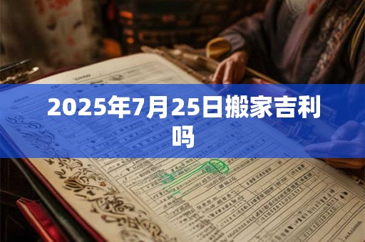2025年7月25日搬家吉利吗 2025年7月25日搬家吉利吗