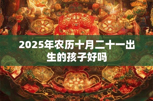 2025年农历十月二十一出生的孩子好吗 2025年农历十月二十一出生的孩子好吗