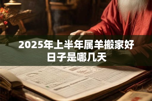 2025年上半年属羊搬家好日子是哪几天 2025年上半年属羊搬家好日子是哪几天